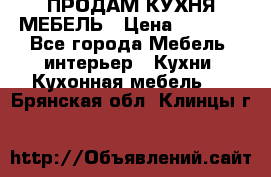 ПРОДАМ КУХНЯ МЕБЕЛЬ › Цена ­ 4 500 - Все города Мебель, интерьер » Кухни. Кухонная мебель   . Брянская обл.,Клинцы г.